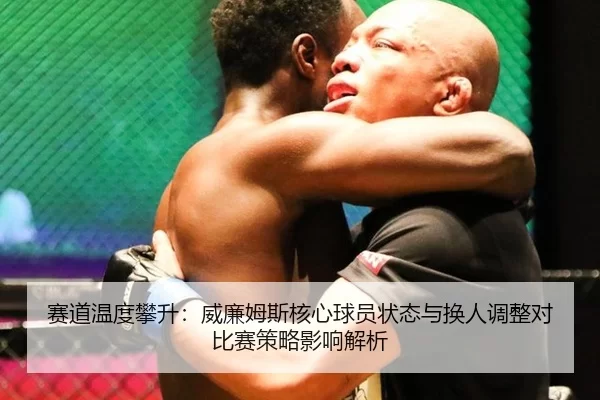 赛道温度攀升：威廉姆斯核心球员状态与换人调整对比赛策略影响解析