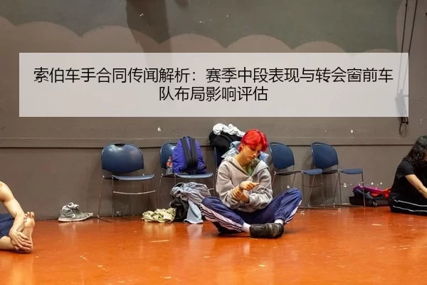 索伯车手合同传闻解析：赛季中段表现与转会窗前车队布局影响评估